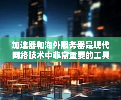 加速器和海外服务器是现代网络技术中非常重要的工具，尤其是在需要快速连接互联网的场景下。以下是一些关于加速器和海外服务器的详细指南，帮助您更好地利用这些技术来加速网络性能