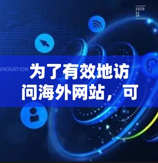 为了有效地访问海外网站，可以考虑以下步骤