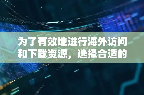 为了有效地进行海外访问和下载资源，选择合适的加速器软件至关重要。以下是对加速器软件的总结，帮助你找到最适合你的工具