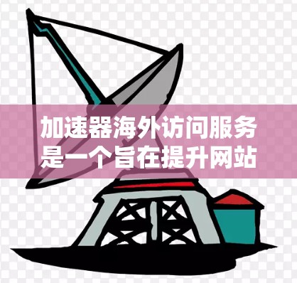 加速器海外访问服务是一个旨在提升网站加载速度的技术工具，尤其适用于需要访问外部网站或海外服务器的用户。以下是对该服务的详细分析和使用指南