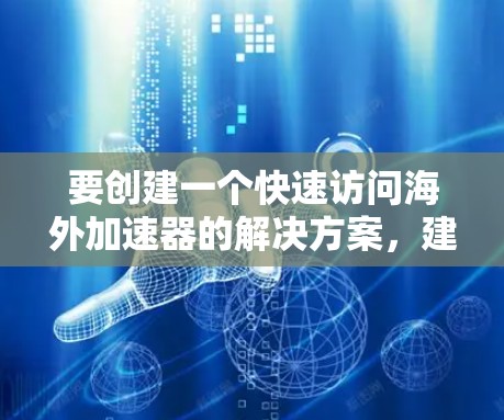 要创建一个快速访问海外加速器的解决方案，建议以下步骤