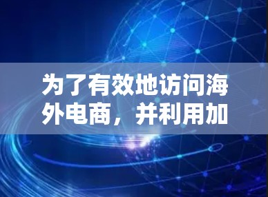 为了有效地访问海外电商，并利用加速器工具，可以按照以下步骤进行