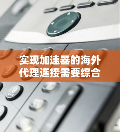 实现加速器的海外代理连接需要综合运用多个技术栈，包括深度学习框架、云服务、RESTful API、消息队列以及特定的服务器间连接工具。以下是一个逐步的解决方案，涵盖所有关键步骤