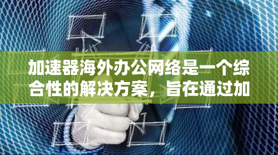 加速器海外办公网络是一个综合性的解决方案，旨在通过加速数据传输、提高协作效率和保障数据安全，帮助员工在国际办公环境中更好地工作。以下是该网络的核心特点和实施步骤