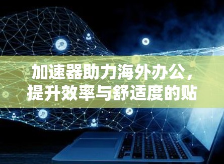 加速器助力海外办公，提升效率与舒适度的贴心解决方案