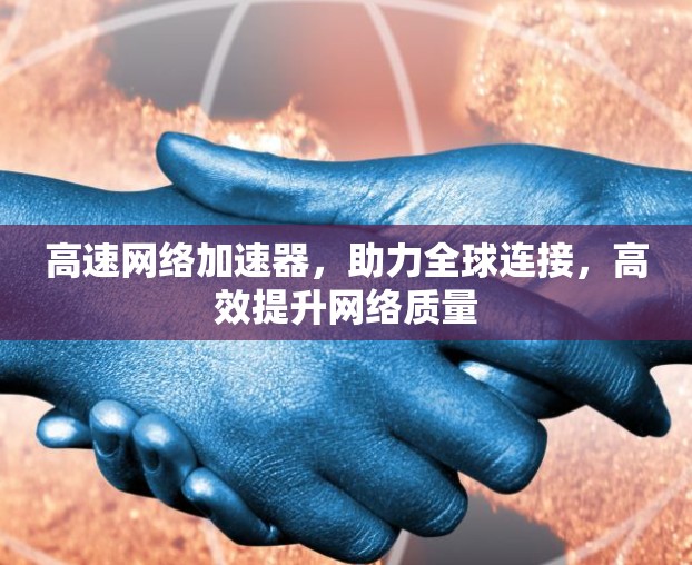 高速网络加速器，助力全球连接，高效提升网络质量