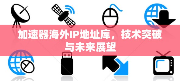 加速器海外IP地址库，技术突破与未来展望