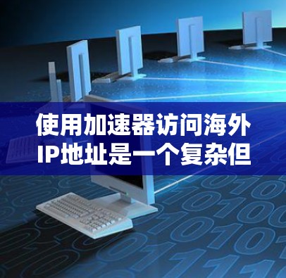 使用加速器访问海外IP地址是一个复杂但可行的过程，涉及多个步骤和知识的掌握。以下是一步步的指南，帮助您顺利完成