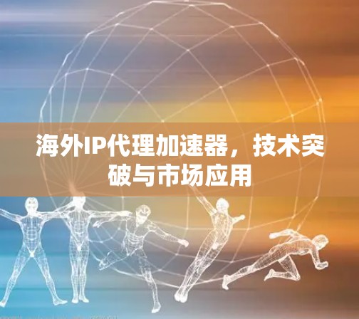 海外IP代理加速器，技术突破与市场应用