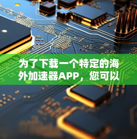 为了下载一个特定的海外加速器APP，您可以按照以下步骤进行