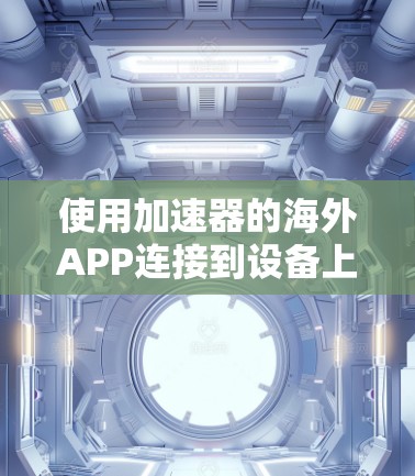 使用加速器的海外APP连接到设备上可以有效地提升下载和搜索体验。以下是一个逐步指南，帮助您完成这一过程