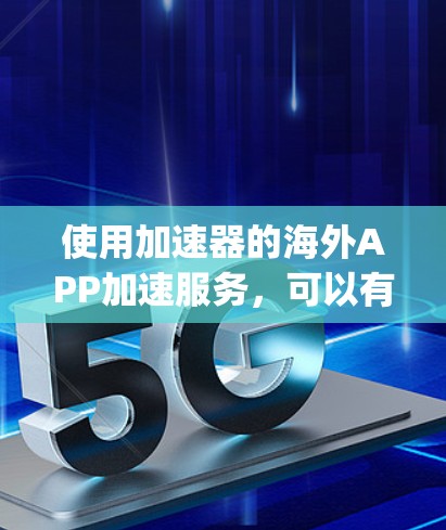 使用加速器的海外APP加速服务，可以有效将无法在中国注册的海外App转换为国内App，满足中国注册和使用的需求。以下是一个分步骤的指南，帮助您快速理解和操作