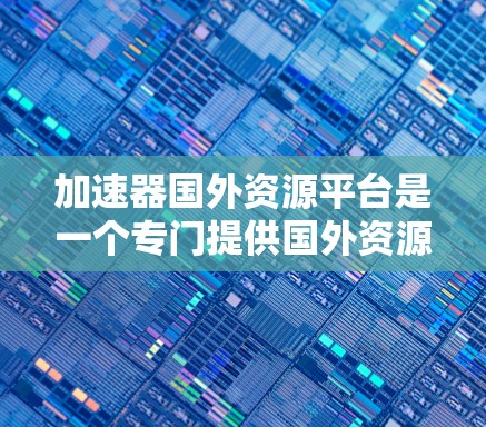 加速器国外资源平台是一个专门提供国外资源下载的平台，让用户能够轻松获取全球范围内的资源。这些资源可能包括书籍、视频、音乐、软件等，帮助用户更快地完成任务或学习。以下是几个常见的加速器国外资源平台推荐