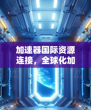 加速器国际资源连接，全球化加速器技术探索