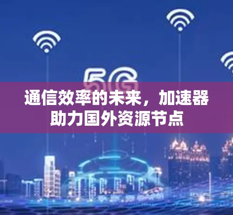通信效率的未来，加速器助力国外资源节点