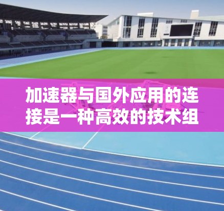 加速器与国外应用的连接是一种高效的技术组合，能够将本地代码与第三方应用无缝结合，提升开发效率。以下是对加速器与国外应用连接的详细总结