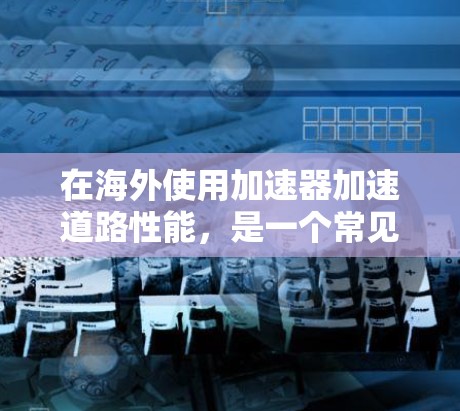 在海外使用加速器加速道路性能，是一个常见的策略，尤其是在需要快速通过高速公路、市道路线或特殊地形时。以下是一些关于加速器国外线路加速的详细信息，帮助您做出明智的选择