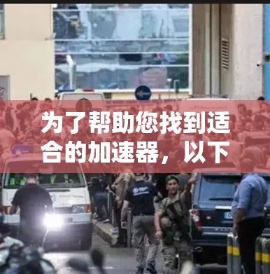 为了帮助您找到适合的加速器，以下是详细的步骤和建议