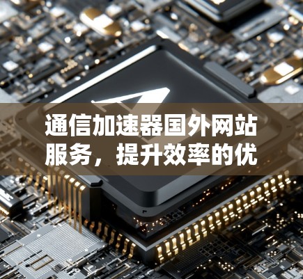 通信加速器国外网站服务，提升效率的优质解决方案