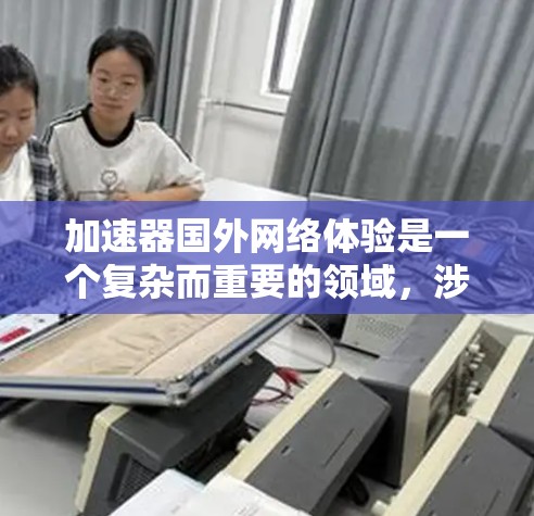 加速器国外网络体验是一个复杂而重要的领域，涉及多个因素和工具。以下是一个分步骤的总结，帮助您更好地理解和选择适合的加速器