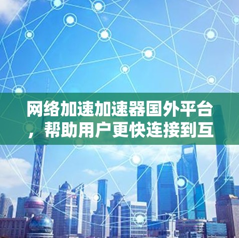 网络加速加速器国外平台，帮助用户更快连接到互联网