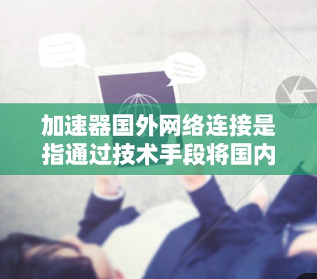 加速器国外网络连接是指通过技术手段将国内的服务器连接到国外的服务器或网络。以下是关于这一技术的详细信息