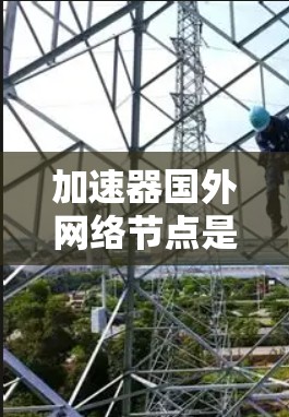 加速器国外网络节点是一种用于加速网络流量的工具，通常在加速服务器或节点上运行。以下是一步步的使用指南