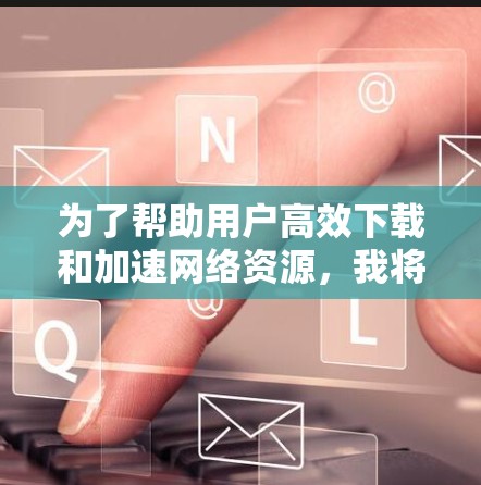 为了帮助用户高效下载和加速网络资源，我将列出几个主要的国外网络加速器，分析它们的功能和特点，并提供一个综合性的推荐