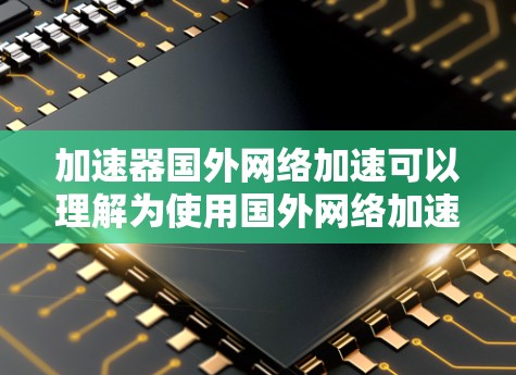 加速器国外网络加速可以理解为使用国外网络加速器来提升网络性能。国外网络加速器通常指的是由国外设备或网络提供的加速功能，可以显著提升网络速度。以下是一些可能的解释和解决方案