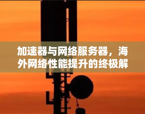 加速器与网络服务器，海外网络性能提升的终极解决方案