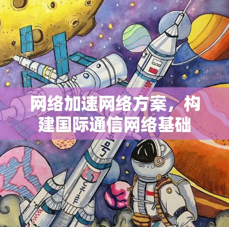 网络加速网络方案，构建国际通信网络基础