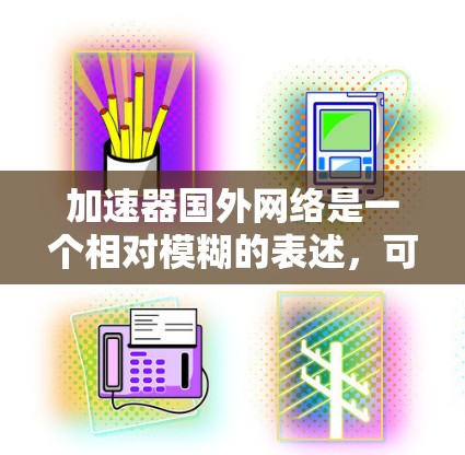 加速器国外网络是一个相对模糊的表述，可能指的是国外网络加速器的使用方法、加速网络的技术或策略。以下是一些可能的解释和建议