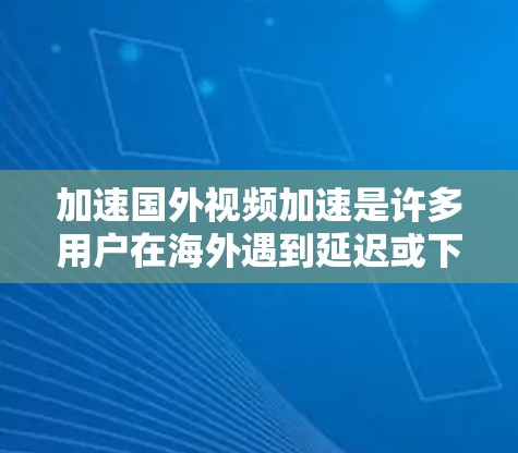 加速国外视频加速是许多用户在海外遇到延迟或下载问题时的常见需求。以下是一些常用的加速器推荐和使用方法，帮助您有效地加速国外视频
