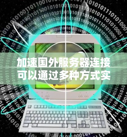 加速国外服务器连接可以通过多种方式实现，具体取决于服务器的设置和网络环境。以下是一些常见的方法和步骤