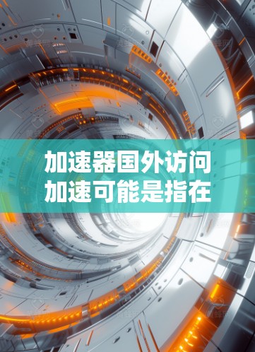 加速器国外访问加速可能是指在国外使用加速技术来提升网络访问速度。以下是一些可能的解决方案