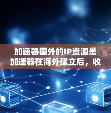 加速器国外的IP资源是加速器在海外建立后，收集并整理的知识产权、技术文档、开源项目信息等，旨在为加速器用户和开发者提供技术支持、优化资源和项目信息。以下是对这些资源的详细分析