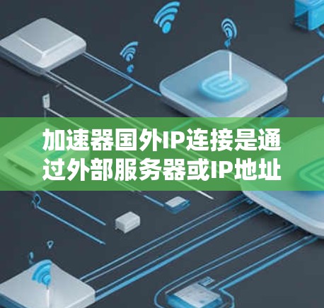加速器国外IP连接是通过外部服务器或IP地址加速用户下载资源的软件。这类加速器可能面临以下潜在的攻击风险