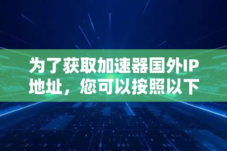 为了获取加速器国外IP地址，您可以按照以下步骤进行