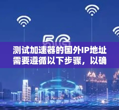 测试加速器的国外IP地址需要遵循以下步骤，以确保顺利进行