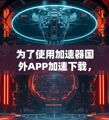 为了使用加速器国外APP加速下载，您可以按照以下步骤进行