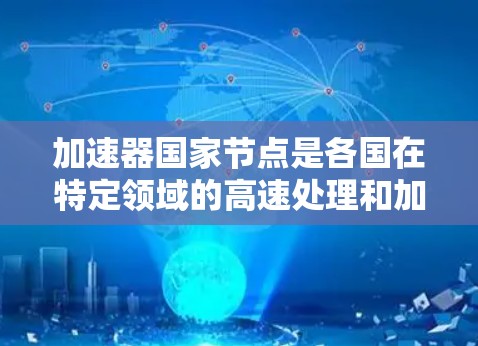 加速器国家节点是各国在特定领域的高速处理和加速技术，通过不同的技术优势和应用方式，显著提升了效率和竞争力。以下是对加速器国家节点的详细介绍