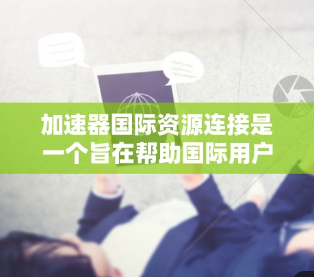 加速器国际资源连接是一个旨在帮助国际用户加速网络、下载文件和进行资源交换的平台。以下是对该服务的详细分析