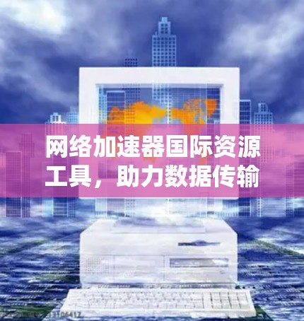网络加速器国际资源工具，助力数据传输的高效与便捷