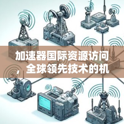 加速器国际资源访问，全球领先技术的机遇与挑战