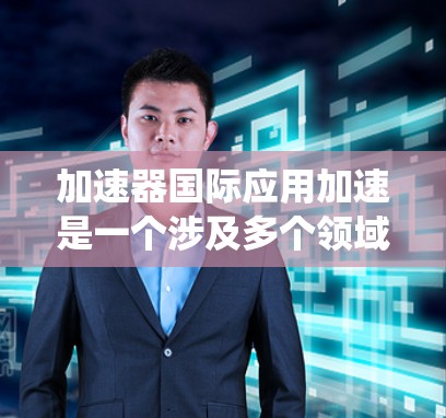 加速器国际应用加速是一个涉及多个领域的技术系统，旨在通过优化和加速技术应用，提升效率和竞争力，促进全球业务的高效发展。以下是对该领域的一些关键点的总结