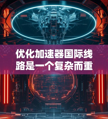 优化加速器国际线路是一个复杂而重要的任务，需要从多个维度进行全面考虑。以下是一个有条理的优化计划