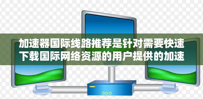 加速器国际线路推荐是针对需要快速下载国际网络资源的用户提供的加速工具。以下是针对加速器国际线路推荐的详细信息