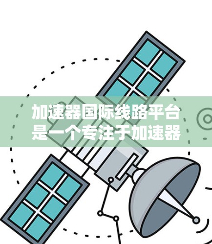 加速器国际线路平台是一个专注于加速器制作和发行的国际平台，旨在为加速器制作人提供全球展示与销售的便捷服务。以下是对该平台的详细分析