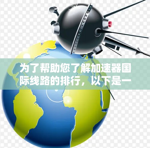 为了帮助您了解加速器国际线路的排行，以下是一个详细且结构化的总结