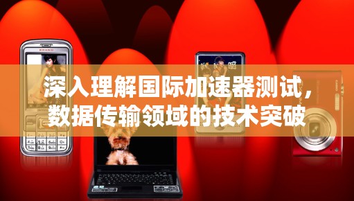 深入理解国际加速器测试，数据传输领域的技术突破